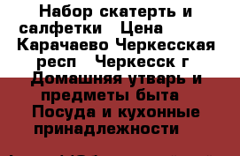 Набор скатерть и салфетки › Цена ­ 600 - Карачаево-Черкесская респ., Черкесск г. Домашняя утварь и предметы быта » Посуда и кухонные принадлежности   